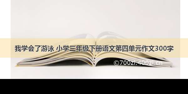 我学会了游泳 小学三年级下册语文第四单元作文300字