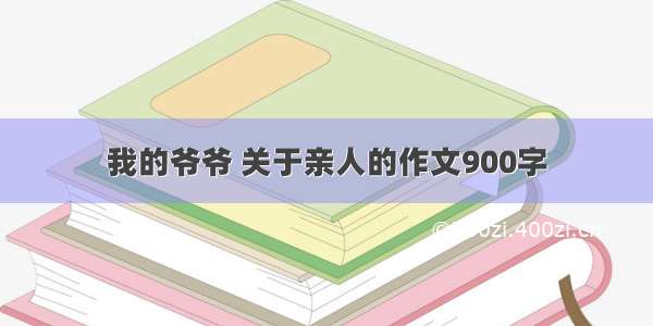 我的爷爷 关于亲人的作文900字