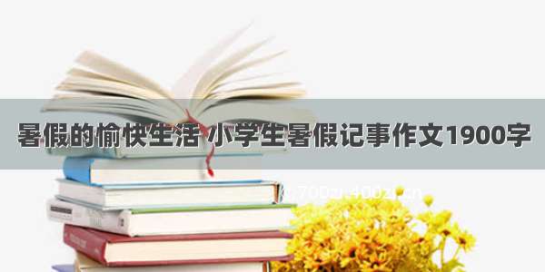 暑假的愉快生活 小学生暑假记事作文1900字