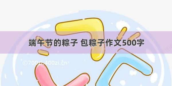 端午节的粽子 包粽子作文500字