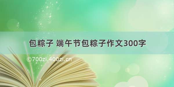 包粽子 端午节包粽子作文300字