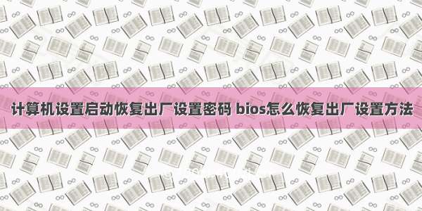 计算机设置启动恢复出厂设置密码 bios怎么恢复出厂设置方法