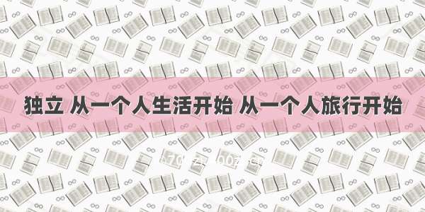 独立 从一个人生活开始 从一个人旅行开始