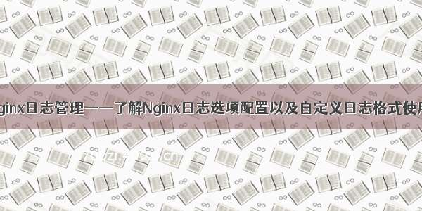 Nginx日志管理——了解Nginx日志选项配置以及自定义日志格式使用