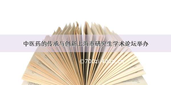 中医药的传承与创新上海市研究生学术论坛举办