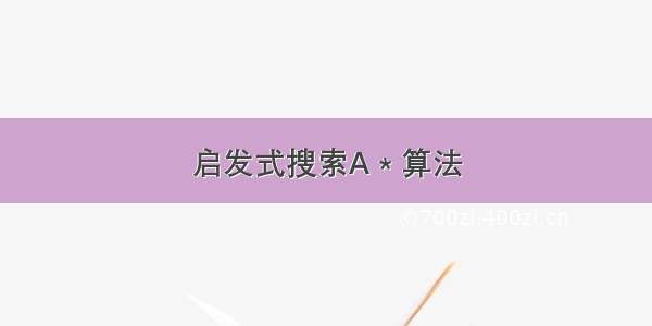 启发式搜索A * 算法