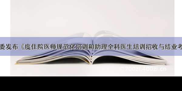 国家卫健委发布《度住院医师规范化培训和助理全科医生培训招收与结业考核工作政