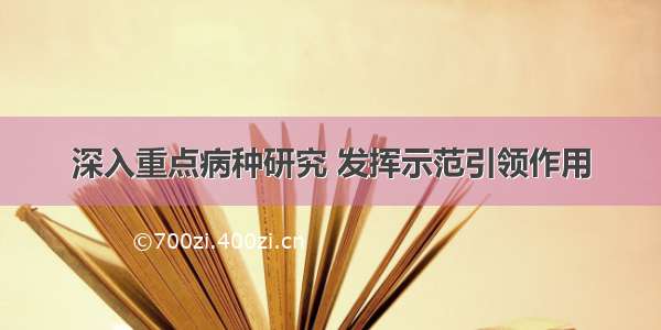 深入重点病种研究 发挥示范引领作用