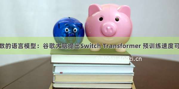 1.6万亿参数的语言模型：谷歌大脑提出Switch Transformer 预训练速度可达T5的7倍