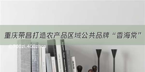 重庆荣昌打造农产品区域公共品牌“香海棠”