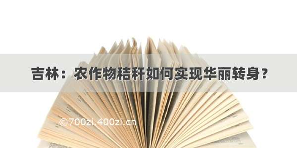 吉林：农作物秸秆如何实现华丽转身？