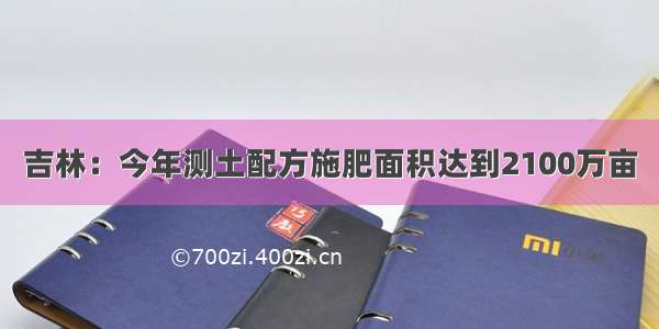 吉林：今年测土配方施肥面积达到2100万亩