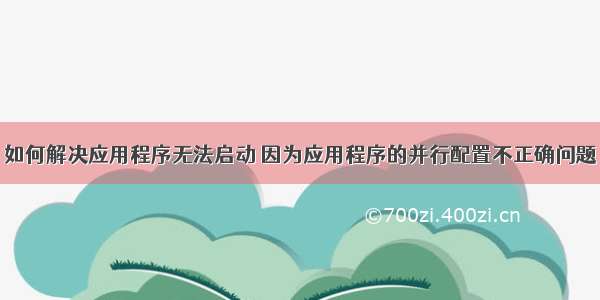 如何解决应用程序无法启动 因为应用程序的并行配置不正确问题