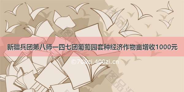 新疆兵团第八师一四七团葡萄园套种经济作物亩增收1000元