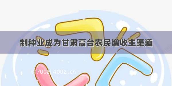 制种业成为甘肃高台农民增收主渠道