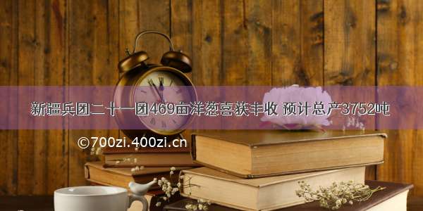 新疆兵团二十一团469亩洋葱喜获丰收 预计总产3752吨