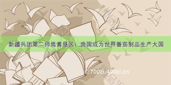 新疆兵团第二师焉耆垦区：我国成为世界番茄制品生产大国