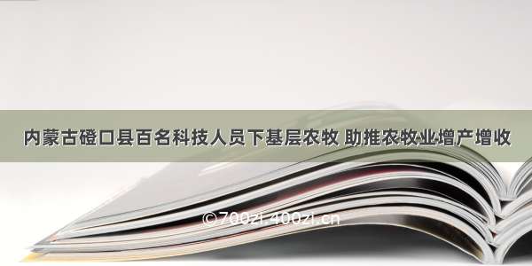 内蒙古磴口县百名科技人员下基层农牧 助推农牧业增产增收