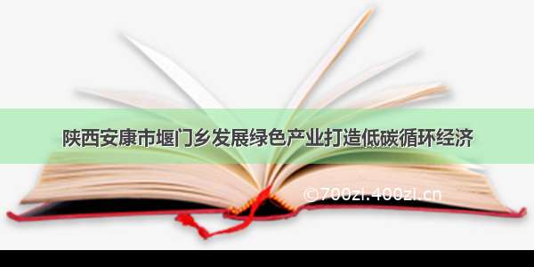 陕西安康市堰门乡发展绿色产业打造低碳循环经济