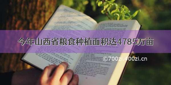 今年山西省粮食种植面积达4785万亩