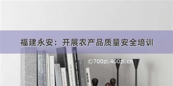 福建永安：开展农产品质量安全培训