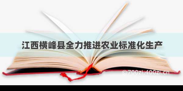 江西横峰县全力推进农业标准化生产