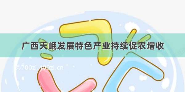 广西天峨发展特色产业持续促农增收