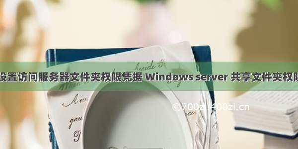 怎么设置访问服务器文件夹权限凭据 Windows server 共享文件夹权限设置