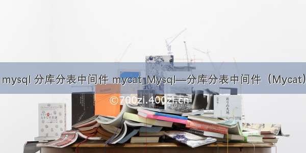 mysql 分库分表中间件 mycat_Mysql—分库分表中间件（Mycat）