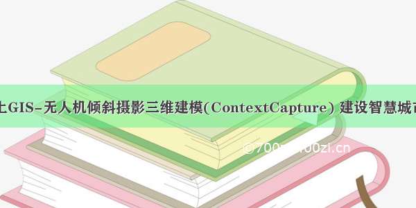 当BIM遇上GIS-无人机倾斜摄影三维建模(ContextCapture) 建设智慧城市方法详解