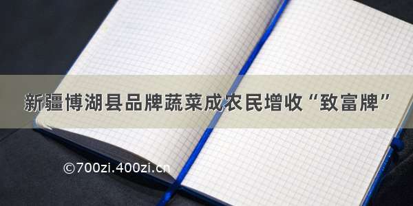 新疆博湖县品牌蔬菜成农民增收“致富牌”