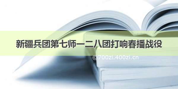 新疆兵团第七师一二八团打响春播战役