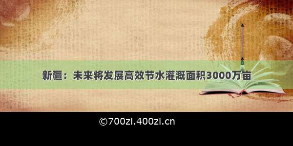 新疆：未来将发展高效节水灌溉面积3000万亩