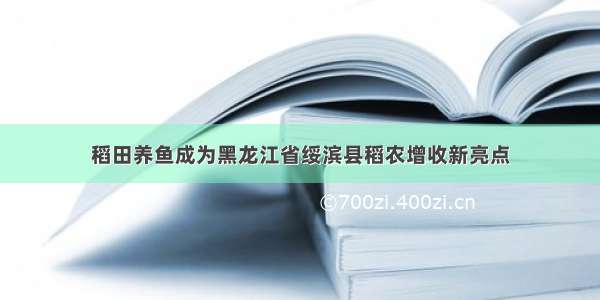 稻田养鱼成为黑龙江省绥滨县稻农增收新亮点