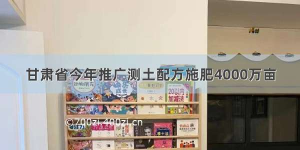 甘肃省今年推广测土配方施肥4000万亩