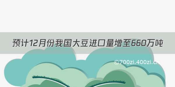 预计12月份我国大豆进口量增至660万吨