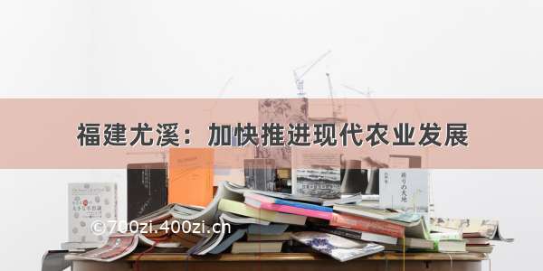 福建尤溪：加快推进现代农业发展