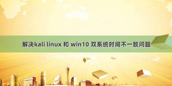 解决kali linux 和 win10 双系统时间不一致问题