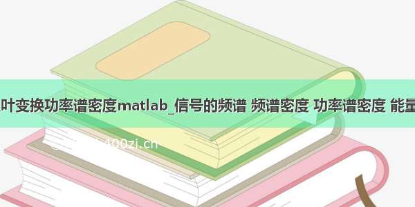 快速傅里叶变换功率谱密度matlab_信号的频谱 频谱密度 功率谱密度 能量谱密度...