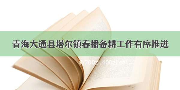 青海大通县塔尔镇春播备耕工作有序推进