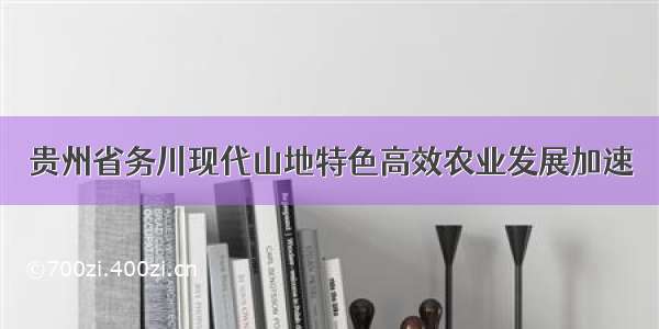 贵州省务川现代山地特色高效农业发展加速