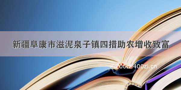 新疆阜康市滋泥泉子镇四措助农增收致富