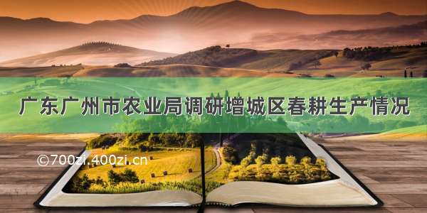 广东广州市农业局调研增城区春耕生产情况