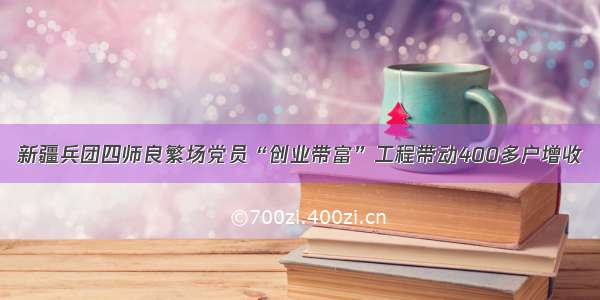 新疆兵团四师良繁场党员“创业带富”工程带动400多户增收