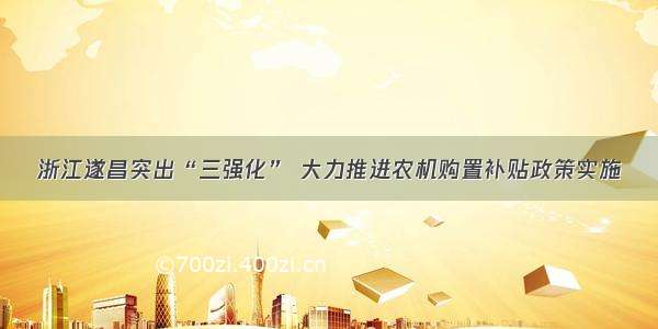 浙江遂昌突出“三强化” 大力推进农机购置补贴政策实施