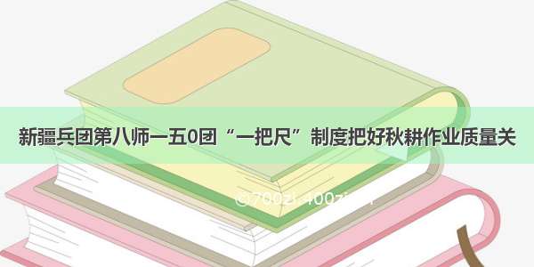 新疆兵团第八师一五0团“一把尺”制度把好秋耕作业质量关