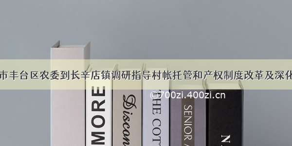 北京市丰台区农委到长辛店镇调研指导村帐托管和产权制度改革及深化工作