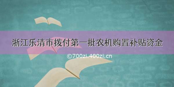 浙江乐清市拨付第一批农机购置补贴资金