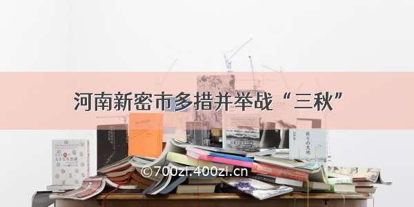 河南新密市多措并举战“三秋”