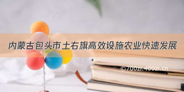 内蒙古包头市土右旗高效设施农业快速发展